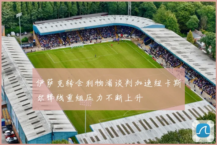 伊萨克转会利物浦谈判加速纽卡斯尔锋线重组压力不断上升